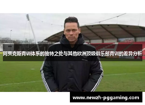 阿贾克斯青训体系的独特之处与其他欧洲顶级俱乐部青训的差异分析 阿贾克斯青训体系的独特之处与其他欧洲顶级俱乐部青训的差异分析