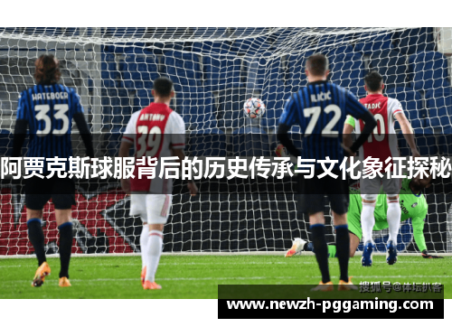 阿贾克斯球服背后的历史传承与文化象征探秘 阿贾克斯球服背后的历史传承与文化象征探秘