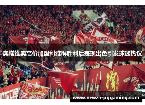 奥塔维奥高价加盟利雅得胜利后表现出色引发球迷热议