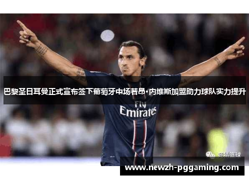巴黎圣日耳曼正式宣布签下葡萄牙中场若昂·内维斯加盟助力球队实力提升