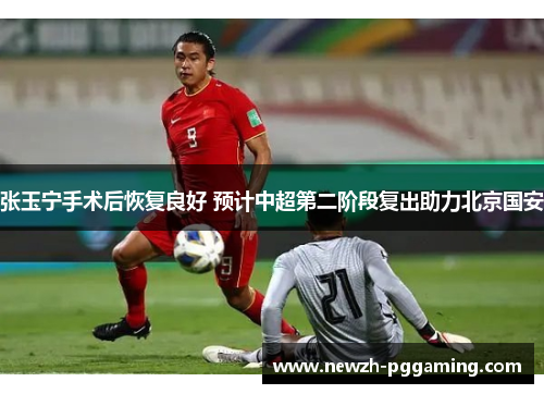 张玉宁手术后恢复良好 预计中超第二阶段复出助力北京国安