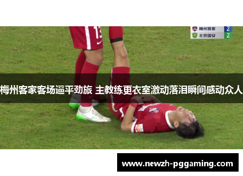 梅州客家客场逼平劲旅 主教练更衣室激动落泪瞬间感动众人 梅州客家客场逼平劲旅 主教练更衣室激动落泪瞬间感动众人