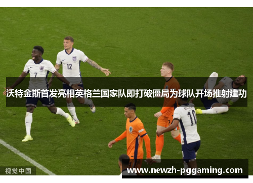 沃特金斯首发亮相英格兰国家队即打破僵局为球队开场推射建功 沃特金斯首发亮相英格兰国家队即打破僵局为球队开场推射建功