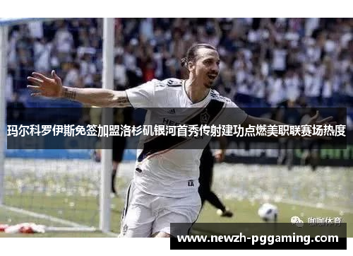 玛尔科罗伊斯免签加盟洛杉矶银河首秀传射建功点燃美职联赛场热度