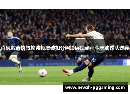 肖恩戴奇执教埃弗顿屡破扣分困境展现顽强斗志助球队逆袭 肖恩戴奇执教埃弗顿屡破扣分困境展现顽强斗志助球队逆袭