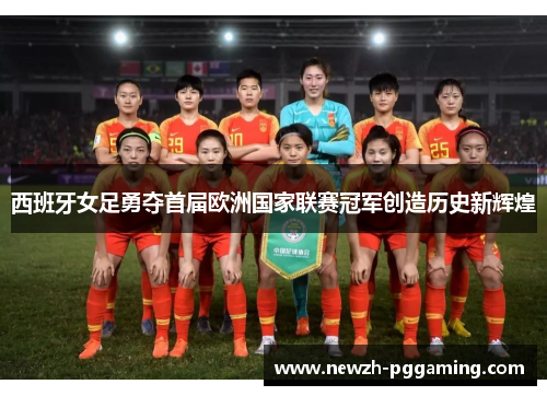 西班牙女足勇夺首届欧洲国家联赛冠军创造历史新辉煌 西班牙女足勇夺首届欧洲国家联赛冠军创造历史新辉煌