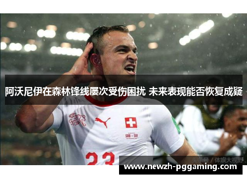 阿沃尼伊在森林锋线屡次受伤困扰 未来表现能否恢复成疑 阿沃尼伊在森林锋线屡次受伤困扰 未来表现能否恢复成疑
