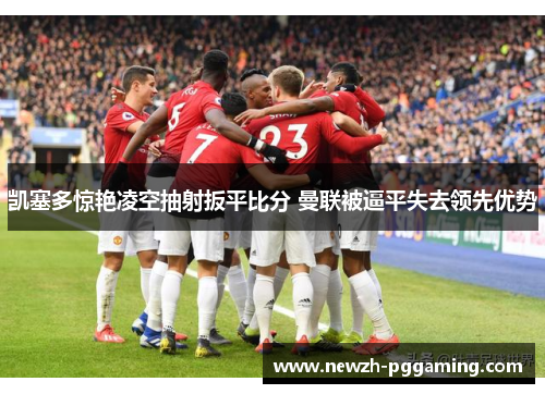 凯塞多惊艳凌空抽射扳平比分 曼联被逼平失去领先优势