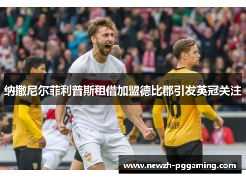 纳撒尼尔菲利普斯租借加盟德比郡引发英冠关注