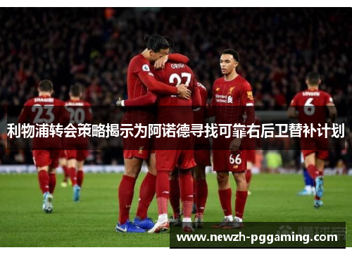 利物浦转会策略揭示为阿诺德寻找可靠右后卫替补计划 利物浦转会策略揭示为阿诺德寻找可靠右后卫替补计划
