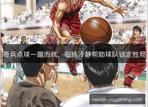 奇兵点球一蹴而就,临场冷静帮助球队锁定胜局 奇兵点球一蹴而就,临场冷静帮助球队锁定胜局