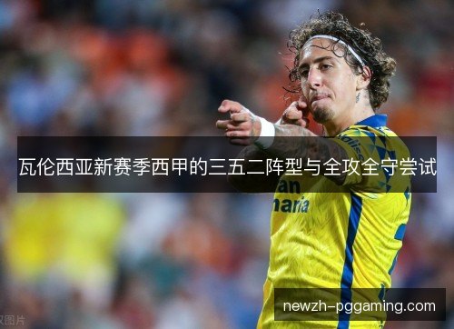 瓦伦西亚新赛季西甲的三五二阵型与全攻全守尝试 瓦伦西亚新赛季西甲的三五二阵型与全攻全守尝试