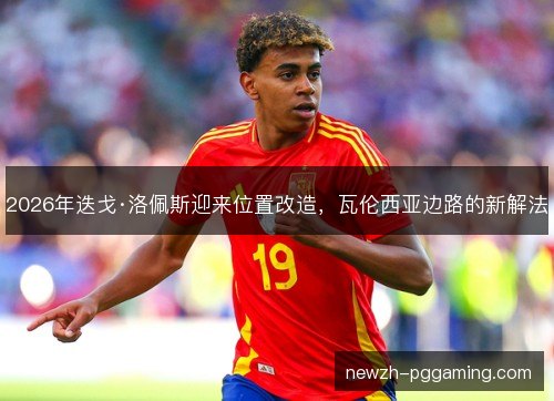 2026年迭戈·洛佩斯迎来位置改造,瓦伦西亚边路的新解法 2026年迭戈·洛佩斯迎来位置改造,瓦伦西亚边路的新解法